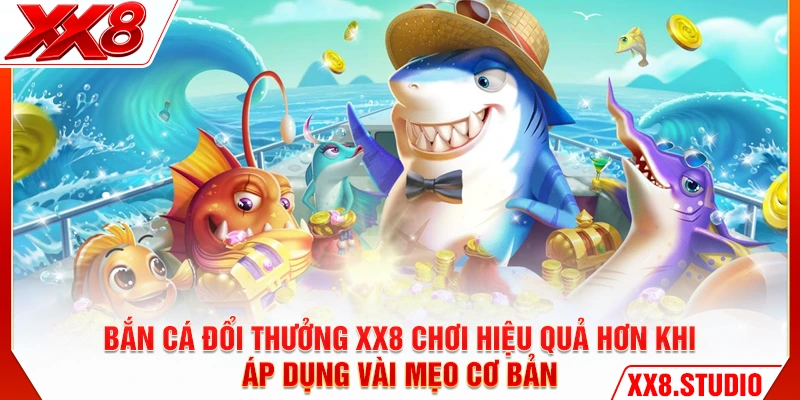 Bắn cá đổi thưởng XX8 chơi hiệu quả hơn khi áp dụng vài mẹo cơ bản