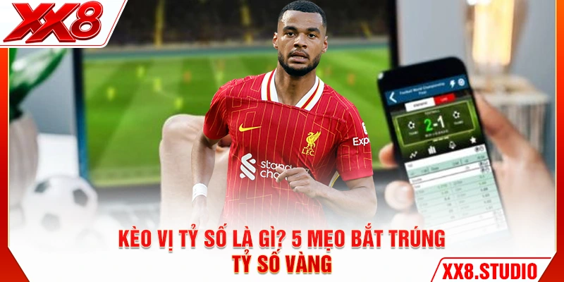 Kèo Vị Tỷ Số Là Gì? 5 Mẹo Bắt Trúng Tỷ Số Vàng
